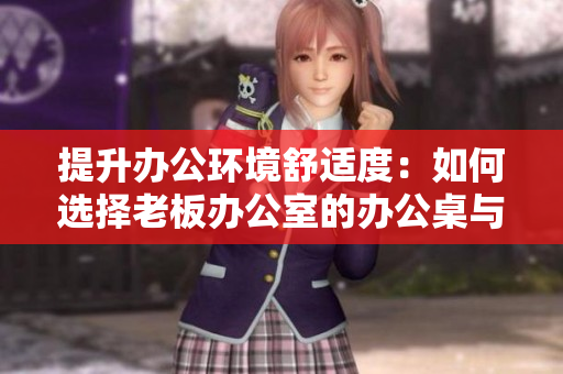 提升办公环境舒适度：如何选择老板办公室的办公桌与沙发