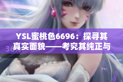 YSL蜜桃色6696：探寻其真实面貌——考究其纯正与仿制之间的差异