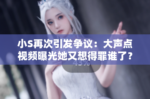 小S再次引发争议：大声点视频曝光她又想得罪谁了？
