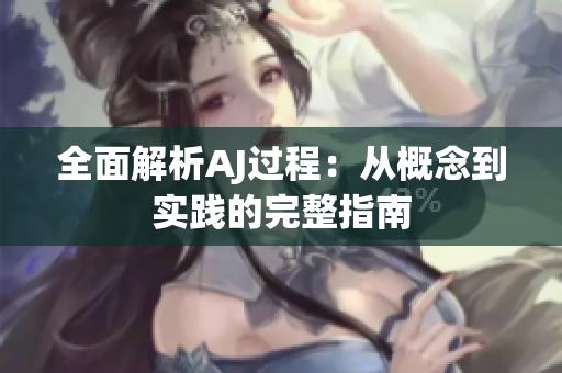 全面解析AJ过程：从概念到实践的完整指南