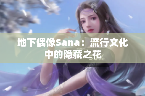 地下偶像Sana：流行文化中的隐藏之花