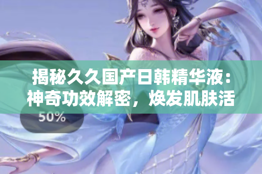 揭秘久久国产日韩精华液：神奇功效解密，焕发肌肤活力！