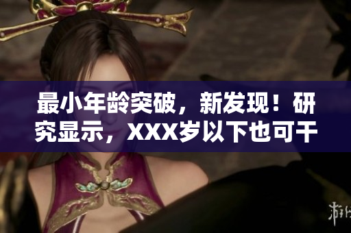 最小年龄突破，新发现！研究显示，XXX岁以下也可干！