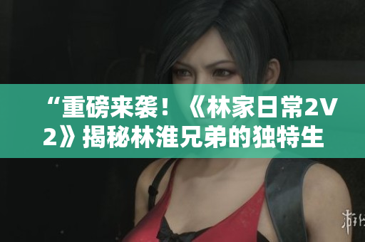 “重磅来袭！《林家日常2V2》揭秘林淮兄弟的独特生活方式！”