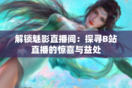 解锁魅影直播间：探寻B站直播的惊喜与益处