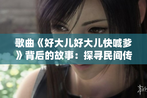 歌曲《好大儿好大儿快喊爹》背后的故事：探寻民间传承与家族传统的情感追溯