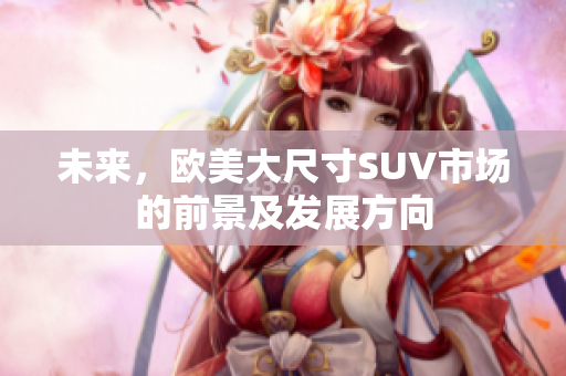 未来，欧美大尺寸SUV市场的前景及发展方向