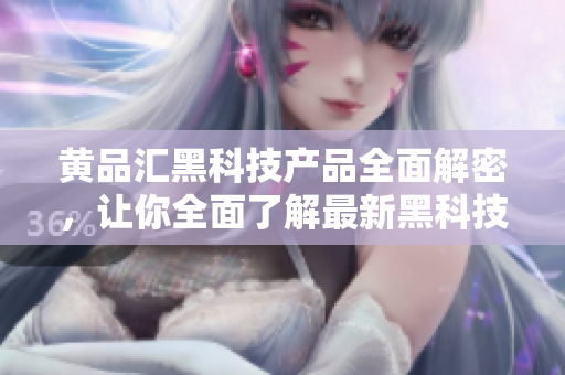 黄品汇黑科技产品全面解密，让你全面了解最新黑科技产品特点及使用方法