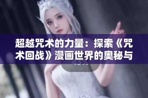 超越咒术的力量：探索《咒术回战》漫画世界的奥秘与魅力
