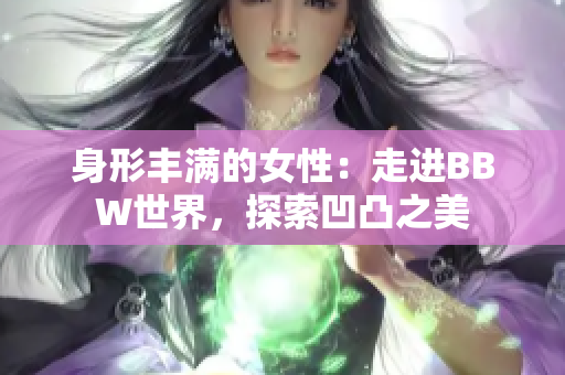 身形丰满的女性：走进BBW世界，探索凹凸之美
