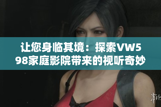 让您身临其境：探索VW598家庭影院带来的视听奇妙体验