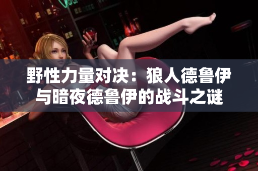 野性力量对决：狼人德鲁伊与暗夜德鲁伊的战斗之谜