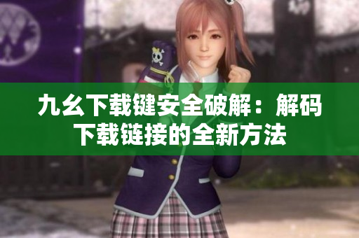 九幺下载键安全破解：解码下载链接的全新方法