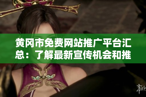 黄冈市免费网站推广平台汇总：了解最新宣传机会和推广资源