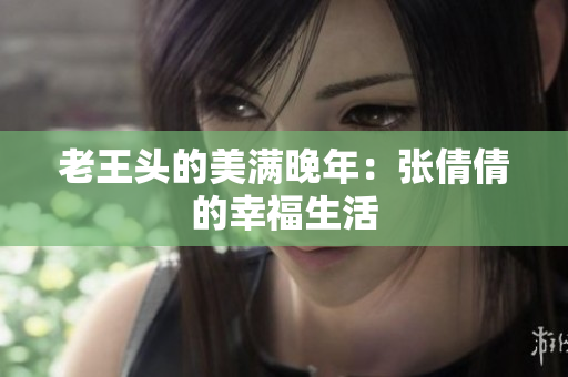 老王头的美满晚年：张倩倩的幸福生活