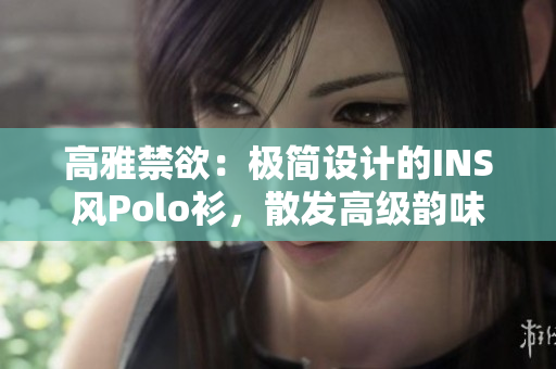 高雅禁欲：极简设计的INS风Polo衫，散发高级韵味