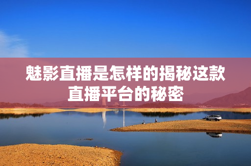 魅影直播是怎样的揭秘这款直播平台的秘密