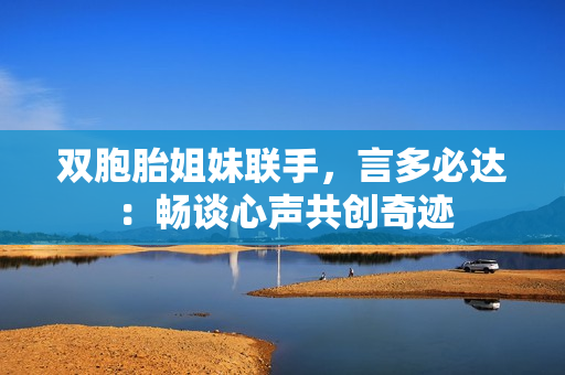 双胞胎姐妹联手，言多必达：畅谈心声共创奇迹