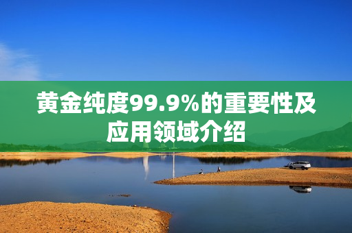 黄金纯度99.9%的重要性及应用领域介绍
