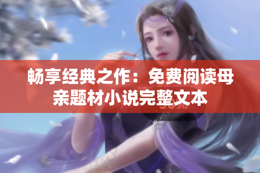 畅享经典之作：免费阅读母亲题材小说完整文本