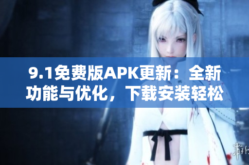 9.1免费版APK更新：全新功能与优化，下载安装轻松畅享
