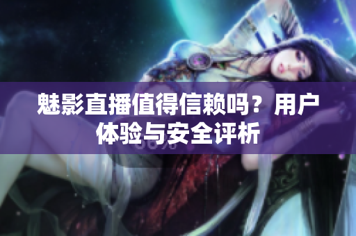 魅影直播值得信赖吗？用户体验与安全评析