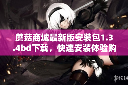 蘑菇商城最新版安装包1.3.4bd下载，快速安装体验购物无限乐趣
