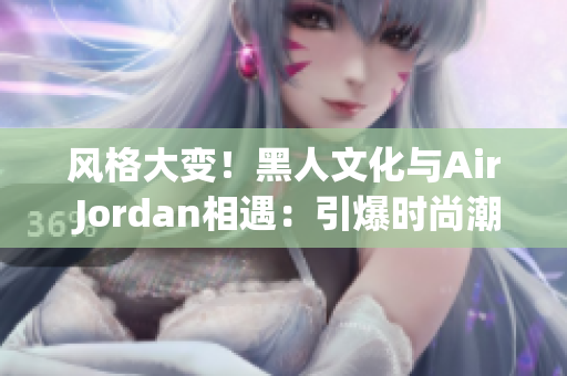 风格大变！黑人文化与Air Jordan相遇：引爆时尚潮流