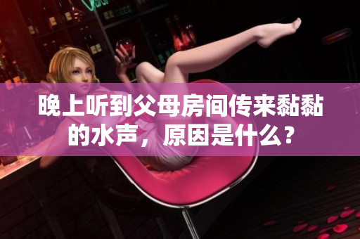 晚上听到父母房间传来黏黏的水声，原因是什么？
