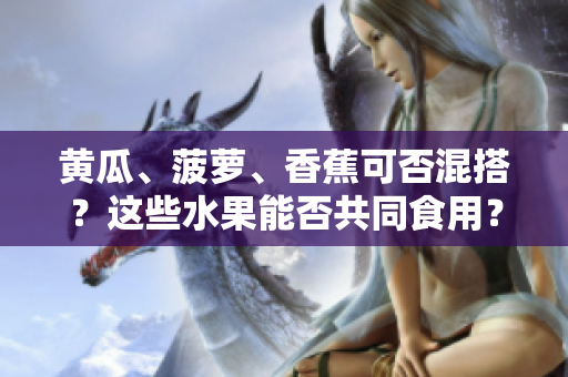 黄瓜、菠萝、香蕉可否混搭？这些水果能否共同食用？涉及饮食禁忌？