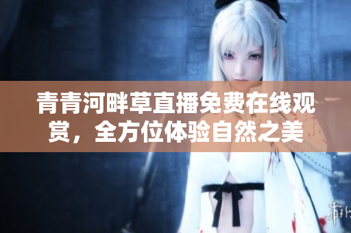 青青河畔草直播免费在线观赏，全方位体验自然之美