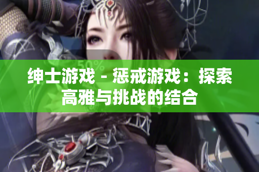 绅士游戏 - 惩戒游戏：探索高雅与挑战的结合