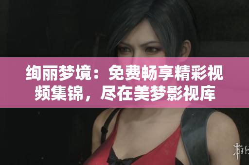 绚丽梦境：免费畅享精彩视频集锦，尽在美梦影视库