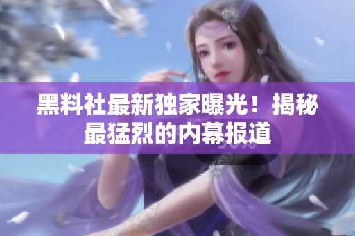 黑料社最新独家曝光！揭秘最猛烈的内幕报道