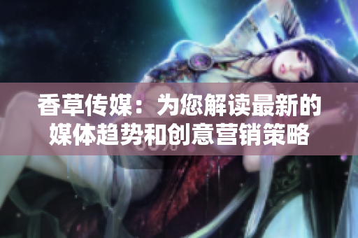 香草传媒：为您解读最新的媒体趋势和创意营销策略