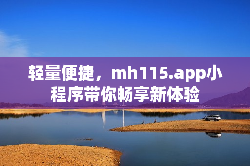 轻量便捷，mh115.app小程序带你畅享新体验