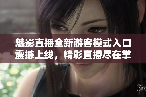 魅影直播全新游客模式入口震撼上线，精彩直播尽在掌握