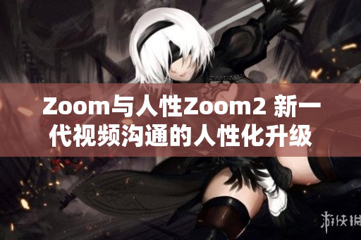 Zoom与人性Zoom2 新一代视频沟通的人性化升级