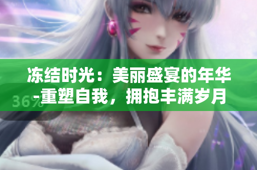 冻结时光：美丽盛宴的年华-重塑自我，拥抱丰满岁月