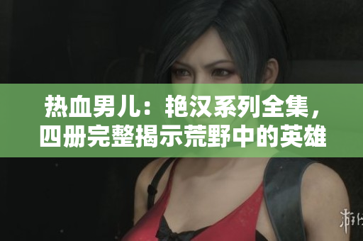 热血男儿：艳汉系列全集，四册完整揭示荒野中的英雄传奇！