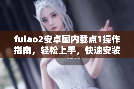fulao2安卓国内载点1操作指南，轻松上手，快速安装