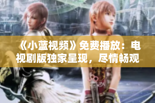 《小蓝视频》免费播放：电视剧版独家呈现，尽情畅观！