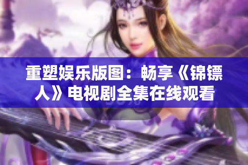 重塑娱乐版图：畅享《锦镖人》电视剧全集在线观看