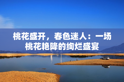 桃花盛开，春色迷人：一场桃花艳降的绚烂盛宴