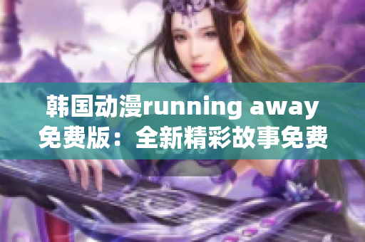 韩国动漫running away免费版：全新精彩故事免费呈现