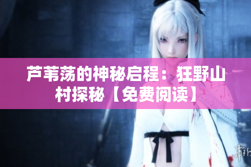 芦苇荡的神秘启程：狂野山村探秘【免费阅读】