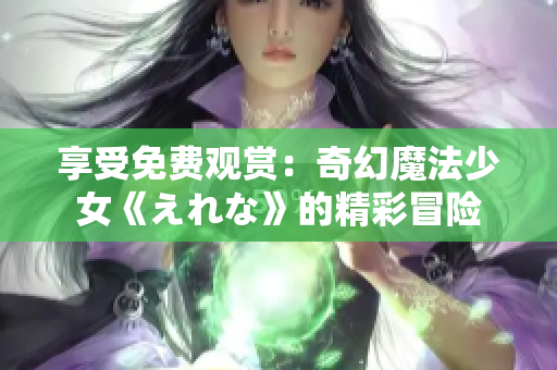 享受免费观赏：奇幻魔法少女《えれな》的精彩冒险