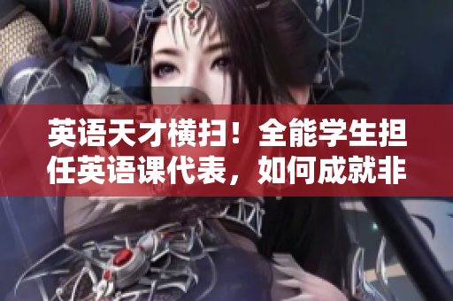 英语天才横扫！全能学生担任英语课代表，如何成就非凡？