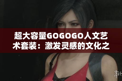 超大容量GOGOGO人文艺术套装：激发灵感的文化之旅