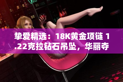 挚爱精选：18K黄金项链 1.22克拉钻石吊坠，华丽夺目，彰显品味与典雅